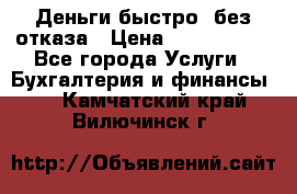 Деньги быстро, без отказа › Цена ­ 3 000 000 - Все города Услуги » Бухгалтерия и финансы   . Камчатский край,Вилючинск г.